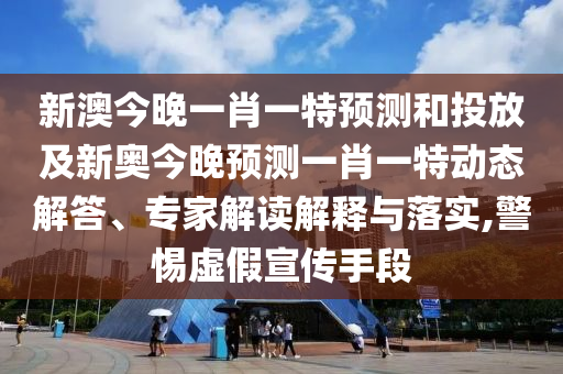 新澳今晚一肖一特預(yù)測(cè)和投放及新奧今晚預(yù)測(cè)一肖一特動(dòng)態(tài)解答、專家解讀解釋與落實(shí),警惕虛假宣傳手段