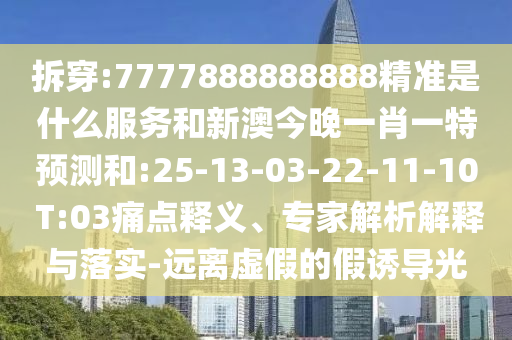 拆穿:7777888888888精準(zhǔn)是什么服務(wù)和新澳今晚一肖一特預(yù)測(cè)和:25-13-03-22-11-10 T:03痛點(diǎn)釋義、專(zhuān)家解析解釋與落實(shí)-遠(yuǎn)離虛假的假誘導(dǎo)光