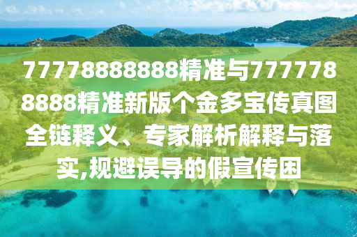 77778888888精準(zhǔn)與7777788888精準(zhǔn)新版?zhèn)€金多寶傳真圖全鏈釋義、專家解析解釋與落實(shí),規(guī)避誤導(dǎo)的假宣傳困