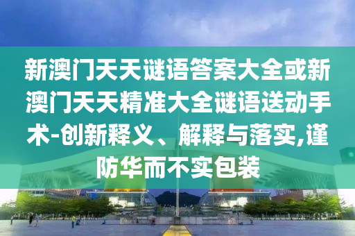 新澳門天天謎語(yǔ)答案大全或新澳門天天精準(zhǔn)大全謎語(yǔ)送動(dòng)手術(shù)-創(chuàng)新釋義、解釋與落實(shí),謹(jǐn)防華而不實(shí)包裝