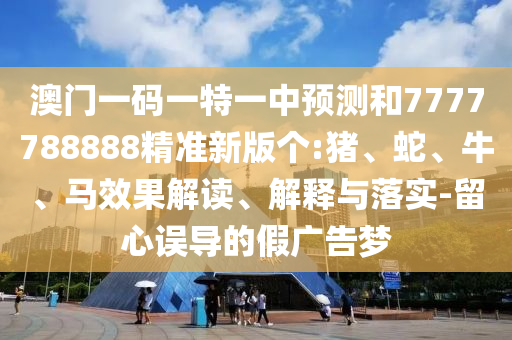 澳門(mén)一碼一特一中預(yù)測(cè)和7777788888精準(zhǔn)新版?zhèn)€:豬、蛇、牛、馬效果解讀、解釋與落實(shí)-留心誤導(dǎo)的假?gòu)V告夢(mèng)