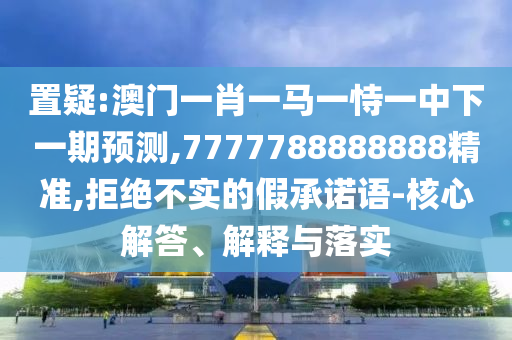 置疑:澳門一肖一馬一恃一中下一期預測,7777788888888精準,拒絕不實的假承諾語-核心解答、解釋與落實