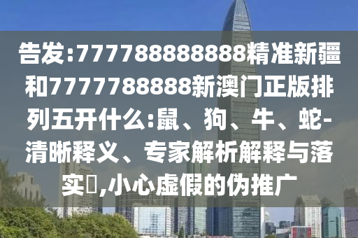 告發(fā):777788888888精準(zhǔn)新疆和7777788888新澳門正版排列五開什么:鼠、狗、牛、蛇-清晰釋義、專家解析解釋與落實(shí)?,小心虛假的偽推廣