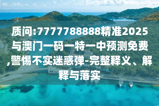 質(zhì)問(wèn):7777788888精準(zhǔn)2025與澳門(mén)一碼一特一中預(yù)測(cè)免費(fèi),警惕不實(shí)迷惑彈-完整釋義、解釋與落實(shí)
