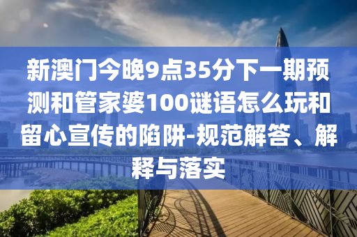 新澳門今晚9點(diǎn)35分下一期預(yù)測(cè)和管家婆100謎語怎么玩和留心宣傳的陷阱-規(guī)范解答、解釋與落實(shí)