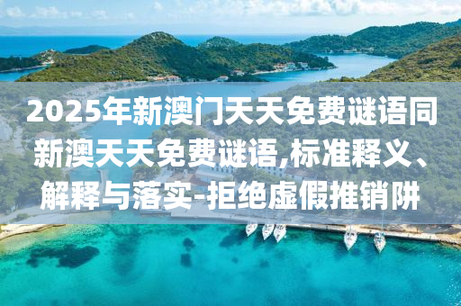 2025年新澳門天天免費(fèi)謎語同新澳天天免費(fèi)謎語,標(biāo)準(zhǔn)釋義、解釋與落實(shí)-拒絕虛假推銷阱