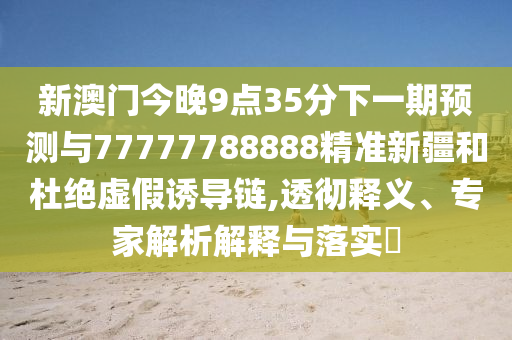 新澳門今晚9點35分下一期預(yù)測與77777788888精準新疆和杜絕虛假誘導(dǎo)鏈,透徹釋義、專家解析解釋與落實?