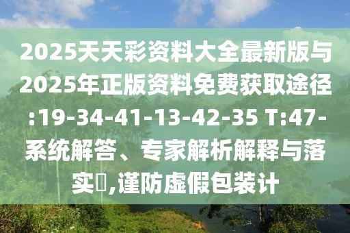 2025天天彩資料大全最新版與2025年正版資料免費(fèi)獲取途徑:19-34-41-13-42-35 T:47-系統(tǒng)解答、專家解析解釋與落實(shí)?,謹(jǐn)防虛假包裝計(jì)