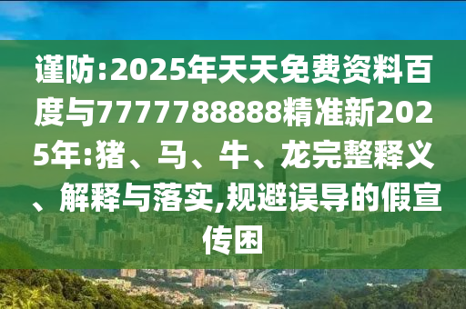 謹(jǐn)防:2025年天天免費(fèi)資料百度與7777788888精準(zhǔn)新2025年:豬、馬、牛、龍完整釋義、解釋與落實(shí),規(guī)避誤導(dǎo)的假宣傳困