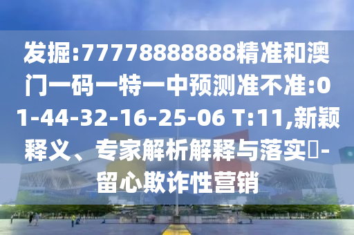 發(fā)掘:77778888888精準(zhǔn)和澳門一碼一特一中預(yù)測準(zhǔn)不準(zhǔn):01-44-32-16-25-06 T:11,新穎釋義、專家解析解釋與落實?-留心欺詐性營銷