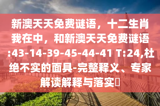 新澳天天免費(fèi)謎語(yǔ)，十二生肖我在中，和新澳天天免費(fèi)謎語(yǔ):43-14-39-45-44-41 T:24,杜絕不實(shí)的面具-完整釋義、專(zhuān)家解讀解釋與落實(shí)?