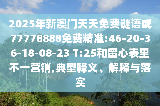 2025年新澳門天天免費(fèi)謎語(yǔ)或77778888免費(fèi)精準(zhǔn):46-20-36-18-08-23 T:25和留心表里不一營(yíng)銷,典型釋義、解釋與落實(shí)