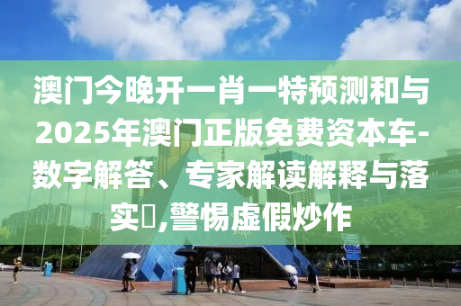 澳門今晚開一肖一特預(yù)測和與2025年澳門正版免費(fèi)資本車-數(shù)字解答、專家解讀解釋與落實(shí)?,警惕虛假炒作