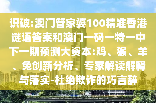 識破:澳門管家婆100精準(zhǔn)香港謎語答案和澳門一碼一特一中下一期預(yù)測大資本:雞、猴、羊、兔創(chuàng)新分析、專家解讀解釋與落實(shí)-杜絕欺詐的巧言辭