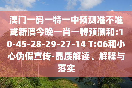 澳門一碼一特一中預(yù)測準(zhǔn)不準(zhǔn)或新澳今晚一肖一特預(yù)測和:10-45-28-29-27-14 T:06和小心偽假宣傳-品質(zhì)解讀、解釋與落實(shí)