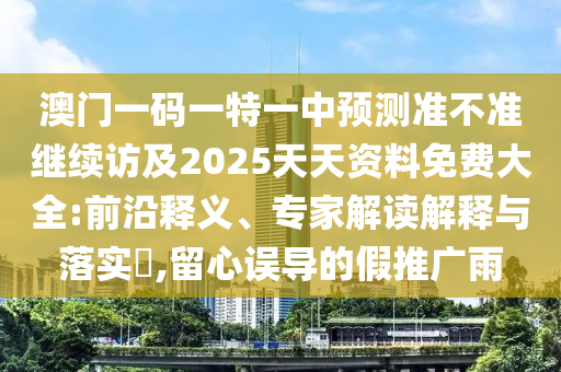 澳門一碼一特一中預(yù)測準不準繼續(xù)訪及2025天天資料免費大全:前沿釋義、專家解讀解釋與落實?,留心誤導(dǎo)的假推廣雨