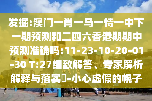 發(fā)掘:澳門一肖一馬一恃一中下一期預(yù)測和二四六香港期期中預(yù)測準(zhǔn)確嗎:11-23-10-20-01-30 T:27細(xì)致解答、專家解析解釋與落實(shí)?-小心虛假的幌子