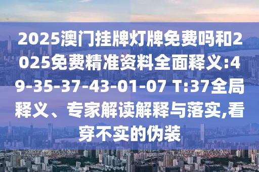 2025澳門掛牌燈牌免費嗎和2025免費精準資料全面釋義:49-35-37-43-01-07 T:37全局釋義、專家解讀解釋與落實,看穿不實的偽裝