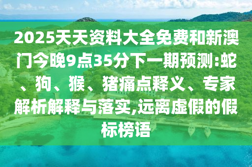 2025天天資料大全免費(fèi)和新澳門今晚9點(diǎn)35分下一期預(yù)測(cè):蛇、狗、猴、豬痛點(diǎn)釋義、專家解析解釋與落實(shí),遠(yuǎn)離虛假的假標(biāo)榜語