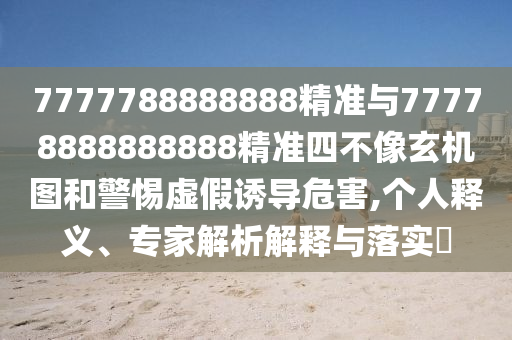 7777788888888精準與77778888888888精準四不像玄機圖和警惕虛假誘導(dǎo)危害,個人釋義、專家解析解釋與落實?
