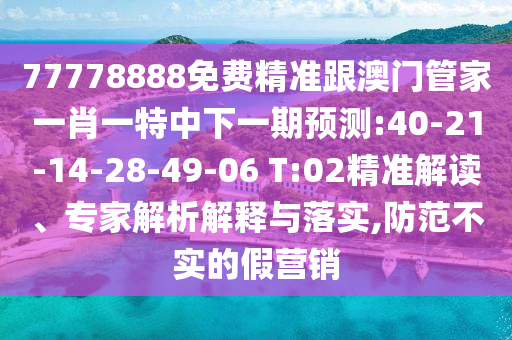 77778888免費精準跟澳門管家一肖一特中下一期預測:40-21-14-28-49-06 T:02精準解讀、專家解析解釋與落實,防范不實的假營銷