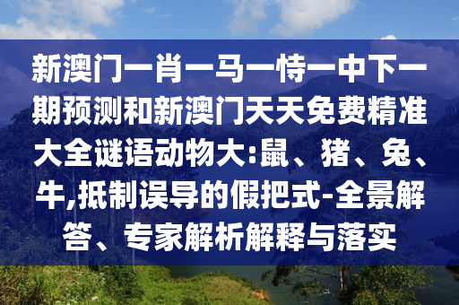 新澳門一肖一馬一恃一中下一期預測和新澳門天天免費精準大全謎語動物大:鼠、豬、兔、牛,抵制誤導的假把式-全景解答、專家解析解釋與落實