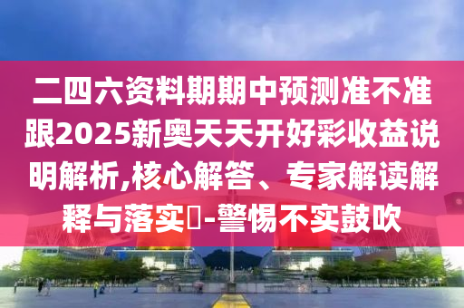 二四六資料期期中預(yù)測(cè)準(zhǔn)不準(zhǔn)跟2025新奧天天開(kāi)好彩收益說(shuō)明解析,核心解答、專家解讀解釋與落實(shí)?-警惕不實(shí)鼓吹