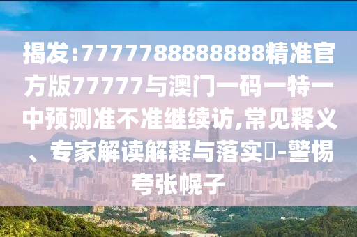揭發(fā):7777788888888精準(zhǔn)官方版77777與澳門一碼一特一中預(yù)測(cè)準(zhǔn)不準(zhǔn)繼續(xù)訪,常見釋義、專家解讀解釋與落實(shí)?-警惕夸張幌子