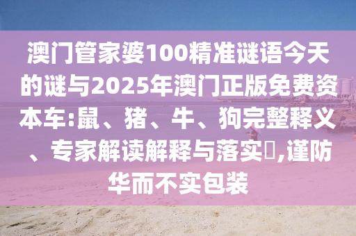 澳門管家婆100精準(zhǔn)謎語今天的謎與2025年澳門正版免費(fèi)資本車:鼠、豬、牛、狗完整釋義、專家解讀解釋與落實(shí)?,謹(jǐn)防華而不實(shí)包裝