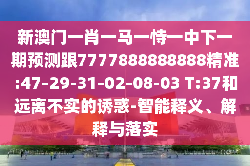 新澳門(mén)一肖一馬一恃一中下一期預(yù)測(cè)跟7777888888888精準(zhǔn):47-29-31-02-08-03 T:37和遠(yuǎn)離不實(shí)的誘惑-智能釋義、解釋與落實(shí)