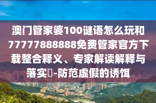 澳門(mén)管家婆100謎語(yǔ)怎么玩和77777888888免費(fèi)管家官方下載整合釋義、專(zhuān)家解讀解釋與落實(shí)?-防范虛假的誘餌