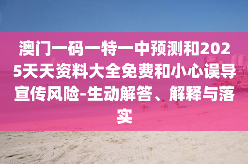 澳門一碼一特一中預(yù)測和2025天天資料大全免費(fèi)和小心誤導(dǎo)宣傳風(fēng)險(xiǎn)-生動解答、解釋與落實(shí)