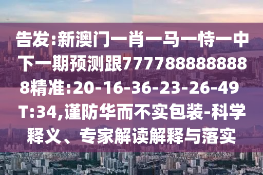 告發(fā):新澳門一肖一馬一恃一中下一期預(yù)測(cè)跟7777888888888精準(zhǔn):20-16-36-23-26-49 T:34,謹(jǐn)防華而不實(shí)包裝-科學(xué)釋義、專家解讀解釋與落實(shí)