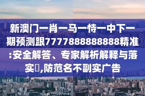 新澳門一肖一馬一恃一中下一期預(yù)測跟7777888888888精準(zhǔn):安全解答、專家解析解釋與落實(shí)?,防范名不副實(shí)廣告