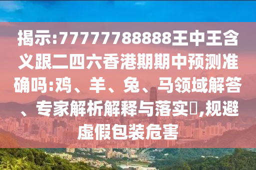揭示:77777788888王中王含義跟二四六香港期期中預(yù)測(cè)準(zhǔn)確嗎:雞、羊、兔、馬領(lǐng)域解答、專家解析解釋與落實(shí)?,規(guī)避虛假包裝危害