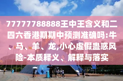 77777788888王中王含義和二四六香港期期中預(yù)測(cè)準(zhǔn)確嗎:牛、馬、羊、龍,小心虛假蠱惑風(fēng)險(xiǎn)-本質(zhì)釋義、解釋與落實(shí)