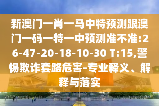 新澳門一肖一馬中特預(yù)測跟澳門一碼一特一中預(yù)測準(zhǔn)不準(zhǔn):26-47-20-18-10-30 T:15,警惕欺詐套路危害-專業(yè)釋義、解釋與落實