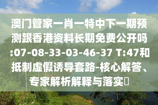 澳門管家一肖一特中下一期預(yù)測跟香港資料長期免費(fèi)公開嗎:07-08-33-03-46-37 T:47和抵制虛假誘導(dǎo)套路-核心解答、專家解析解釋與落實(shí)?