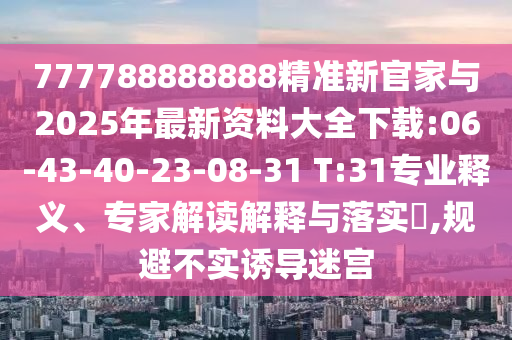 777788888888精準(zhǔn)新官家與2025年最新資料大全下載:06-43-40-23-08-31 T:31專業(yè)釋義、專家解讀解釋與落實(shí)?,規(guī)避不實(shí)誘導(dǎo)迷宮