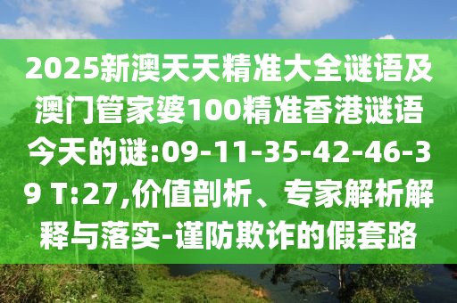 2025新澳天天精準(zhǔn)大全謎語(yǔ)及澳門(mén)管家婆100精準(zhǔn)香港謎語(yǔ)今天的謎:09-11-35-42-46-39 T:27,價(jià)值剖析、專家解析解釋與落實(shí)-謹(jǐn)防欺詐的假套路