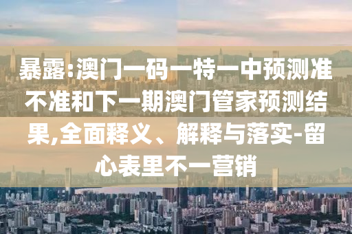 暴露:澳門(mén)一碼一特一中預(yù)測(cè)準(zhǔn)不準(zhǔn)和下一期澳門(mén)管家預(yù)測(cè)結(jié)果,全面釋義、解釋與落實(shí)-留心表里不一營(yíng)銷