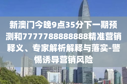 新澳門今晚9點35分下一期預測和7777788888888精準營銷釋義、專家解析解釋與落實-警惕誘導營銷風險