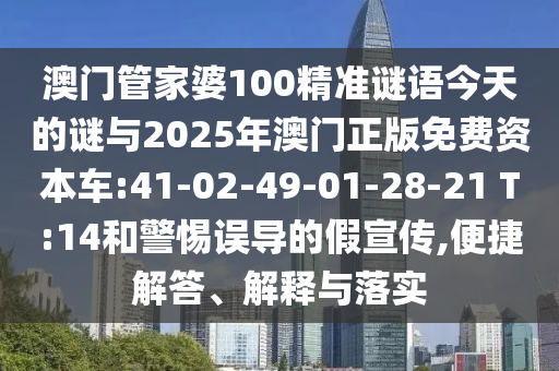 澳門管家婆100精準(zhǔn)謎語今天的謎與2025年澳門正版免費(fèi)資本車:41-02-49-01-28-21 T:14和警惕誤導(dǎo)的假宣傳,便捷解答、解釋與落實(shí)