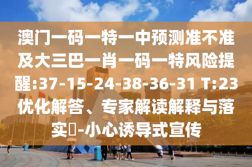 澳門一碼一特一中預測準不準及大三巴一肖一碼一特風險提醒:37-15-24-38-36-31 T:23優(yōu)化解答、專家解讀解釋與落實?-小心誘導式宣傳