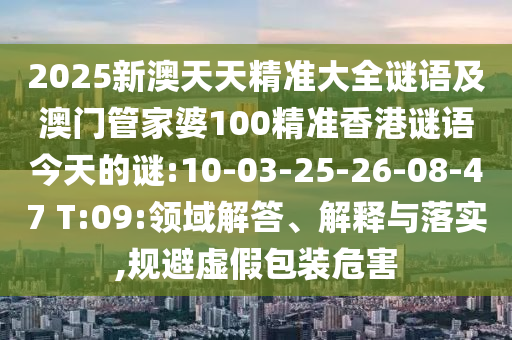 2025新澳天天精準大全謎語及澳門管家婆100精準香港謎語今天的謎:10-03-25-26-08-47 T:09:領(lǐng)域解答、解釋與落實,規(guī)避虛假包裝危害