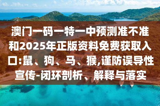 澳門一碼一特一中預(yù)測準(zhǔn)不準(zhǔn)和2025年正版資料免費獲取入口:鼠、狗、馬、猴,謹(jǐn)防誤導(dǎo)性宣傳-閉環(huán)剖析、解釋與落實