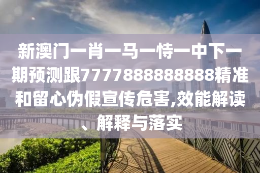 新澳門一肖一馬一恃一中下一期預(yù)測跟7777888888888精準(zhǔn)和留心偽假宣傳危害,效能解讀、解釋與落實(shí)