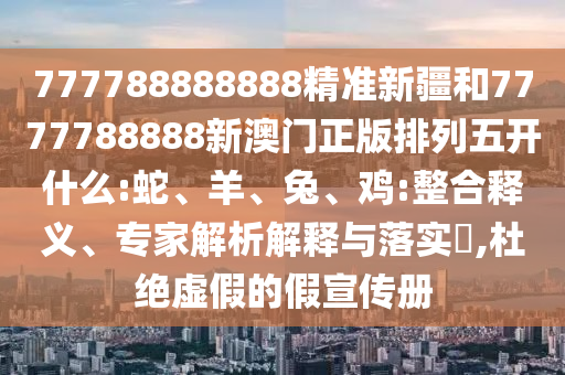 777788888888精準(zhǔn)新疆和7777788888新澳門正版排列五開(kāi)什么:蛇、羊、兔、雞:整合釋義、專家解析解釋與落實(shí)?,杜絕虛假的假宣傳冊(cè)