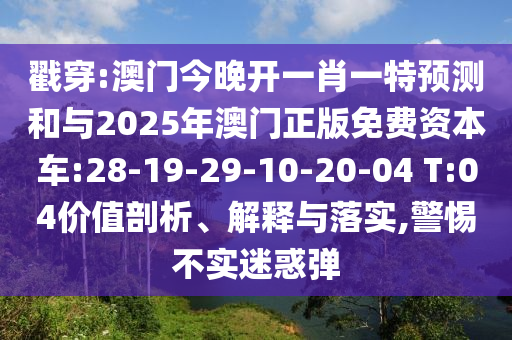 戳穿:澳門(mén)今晚開(kāi)一肖一特預(yù)測(cè)和與2025年澳門(mén)正版免費(fèi)資本車:28-19-29-10-20-04 T:04價(jià)值剖析、解釋與落實(shí),警惕不實(shí)迷惑彈