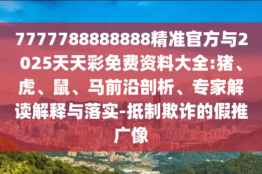7777788888888精準(zhǔn)官方與2025天天彩免費(fèi)資料大全:豬、虎、鼠、馬前沿剖析、專(zhuān)家解讀解釋與落實(shí)-抵制欺詐的假推廣像